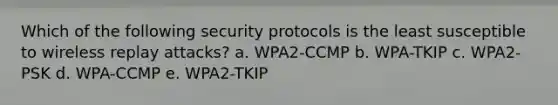 Which of the following security protocols is the least susceptible to wireless replay attacks? a. WPA2-CCMP b. WPA-TKIP c. WPA2-PSK d. WPA-CCMP e. WPA2-TKIP