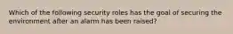 Which of the following security roles has the goal of securing the environment after an alarm has been raised?