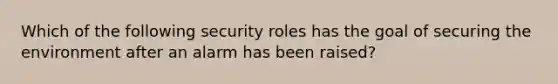 Which of the following security roles has the goal of securing the environment after an alarm has been raised?