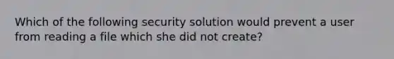 Which of the following security solution would prevent a user from reading a file which she did not create?