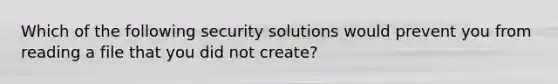 Which of the following security solutions would prevent you from reading a file that you did not create?