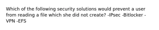 Which of the following security solutions would prevent a user from reading a file which she did not create? -IPsec -Bitlocker -VPN -EFS