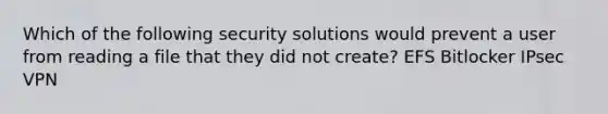 Which of the following security solutions would prevent a user from reading a file that they did not create? EFS Bitlocker IPsec VPN