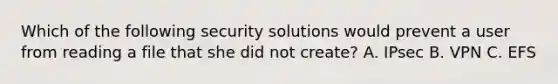 Which of the following security solutions would prevent a user from reading a file that she did not create? A. IPsec B. VPN C. EFS