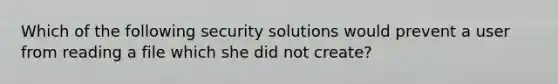 Which of the following security solutions would prevent a user from reading a file which she did not create?