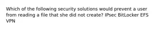 Which of the following security solutions would prevent a user from reading a file that she did not create? IPsec BitLocker EFS VPN