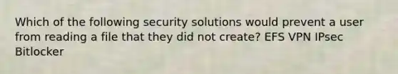 Which of the following security solutions would prevent a user from reading a file that they did not create? EFS VPN IPsec Bitlocker