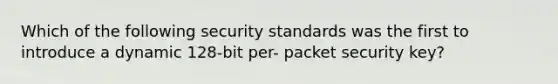 Which of the following security standards was the first to introduce a dynamic 128-bit per- packet security key?