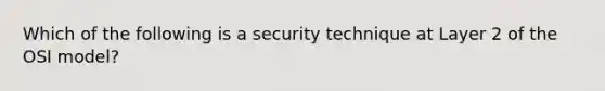 Which of the following is a security technique at Layer 2 of the OSI model?