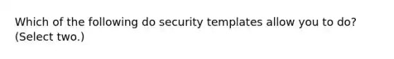 Which of the following do security templates allow you to do? (Select two.)