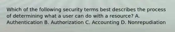 Which of the following security terms best describes the process of determining what a user can do with a resource? A. Authentication B. Authorization C. Accounting D. Nonrepudiation