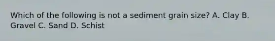 Which of the following is not a sediment grain size? A. Clay B. Gravel C. Sand D. Schist