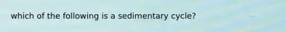 which of the following is a sedimentary cycle?