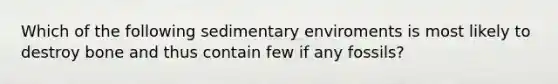 Which of the following sedimentary enviroments is most likely to destroy bone and thus contain few if any fossils?