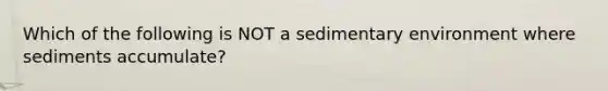 Which of the following is NOT a sedimentary environment where sediments accumulate?