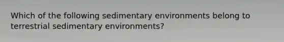 Which of the following sedimentary environments belong to terrestrial sedimentary environments?