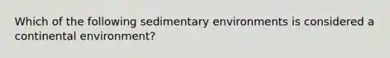 Which of the following <a href='https://www.questionai.com/knowledge/k7qWmel8Qt-sedimentary-environments' class='anchor-knowledge'>sedimentary environments</a> is considered a continental environment?