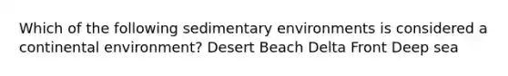 Which of the following sedimentary environments is considered a continental environment? Desert Beach Delta Front Deep sea