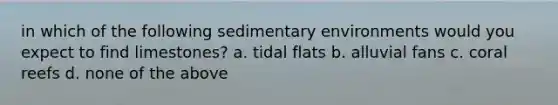 in which of the following <a href='https://www.questionai.com/knowledge/k7qWmel8Qt-sedimentary-environments' class='anchor-knowledge'>sedimentary environments</a> would you expect to find limestones? a. tidal flats b. alluvial fans c. coral reefs d. none of the above