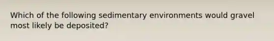 Which of the following <a href='https://www.questionai.com/knowledge/k7qWmel8Qt-sedimentary-environments' class='anchor-knowledge'>sedimentary environments</a> would gravel most likely be deposited?