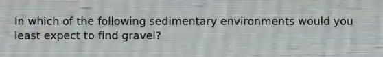 In which of the following sedimentary environments would you least expect to find gravel?