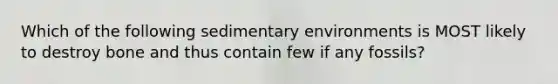 Which of the following sedimentary environments is MOST likely to destroy bone and thus contain few if any fossils?