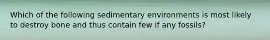 Which of the following sedimentary environments is most likely to destroy bone and thus contain few if any fossils?