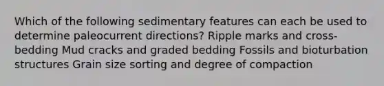 Which of the following sedimentary features can each be used to determine paleocurrent directions? Ripple marks and cross-bedding Mud cracks and graded bedding Fossils and bioturbation structures Grain size sorting and degree of compaction