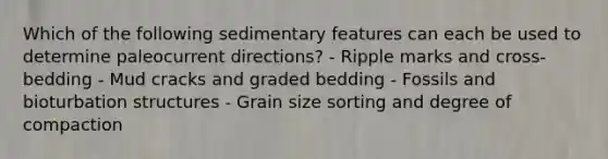 Which of the following sedimentary features can each be used to determine paleocurrent directions? - Ripple marks and cross-bedding - Mud cracks and graded bedding - Fossils and bioturbation structures - Grain size sorting and degree of compaction