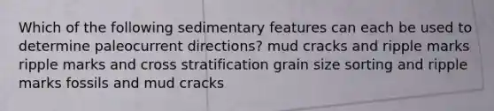 Which of the following sedimentary features can each be used to determine paleocurrent directions? mud cracks and ripple marks ripple marks and cross stratification grain size sorting and ripple marks fossils and mud cracks