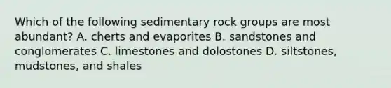 Which of the following sedimentary rock groups are most abundant? A. cherts and evaporites B. sandstones and conglomerates C. limestones and dolostones D. siltstones, mudstones, and shales