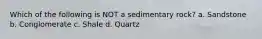 Which of the following is NOT a sedimentary rock? a. Sandstone b. Conglomerate c. Shale d. Quartz