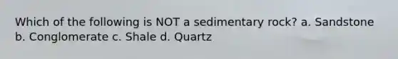 Which of the following is NOT a sedimentary rock? a. Sandstone b. Conglomerate c. Shale d. Quartz