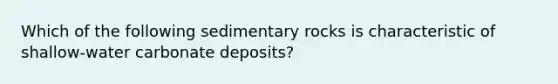 Which of the following sedimentary rocks is characteristic of shallow-water carbonate deposits?