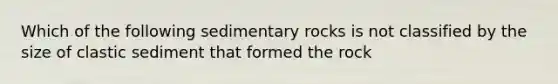 Which of the following sedimentary rocks is not classified by the size of clastic sediment that formed the rock