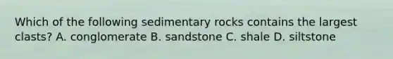 Which of the following sedimentary rocks contains the largest clasts? A. conglomerate B. sandstone C. shale D. siltstone