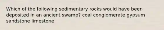 Which of the following sedimentary rocks would have been deposited in an ancient swamp? coal conglomerate gypsum sandstone limestone