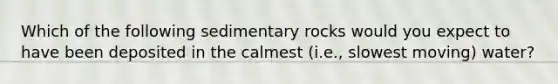 Which of the following sedimentary rocks would you expect to have been deposited in the calmest (i.e., slowest moving) water?