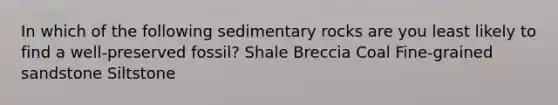 In which of the following sedimentary rocks are you least likely to find a well-preserved fossil? Shale Breccia Coal Fine-grained sandstone Siltstone