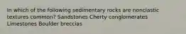 In which of the following sedimentary rocks are nonclastic textures common? Sandstones Cherty conglomerates Limestones Boulder breccias