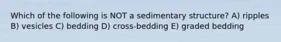 Which of the following is NOT a sedimentary structure? A) ripples B) vesicles C) bedding D) cross-bedding E) graded bedding