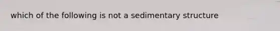 which of the following is not a sedimentary structure