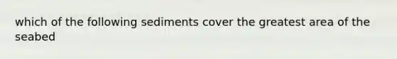 which of the following sediments cover the greatest area of the seabed