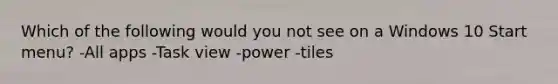 Which of the following would you not see on a Windows 10 Start menu? -All apps -Task view -power -tiles