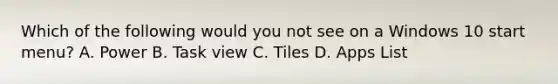 Which of the following would you not see on a Windows 10 start menu? A. Power B. Task view C. Tiles D. Apps List