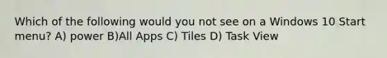 Which of the following would you not see on a Windows 10 Start menu? A) power B)All Apps C) Tiles D) Task View