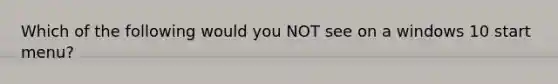 Which of the following would you NOT see on a windows 10 start menu?