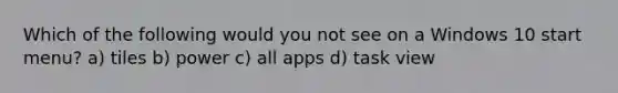 Which of the following would you not see on a Windows 10 start menu? a) tiles b) power c) all apps d) task view