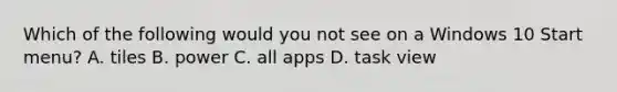 Which of the following would you not see on a Windows 10 Start menu? A. tiles B. power C. all apps D. task view