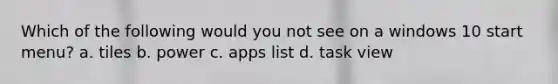 Which of the following would you not see on a windows 10 start menu? a. tiles b. power c. apps list d. task view